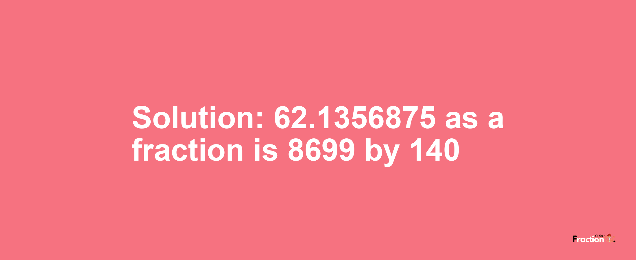 Solution:62.1356875 as a fraction is 8699/140